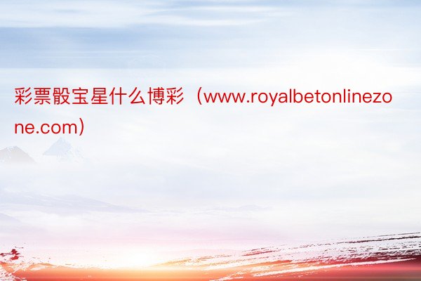 彩票骰宝星什么博彩（www.royalbetonlinezone.com）