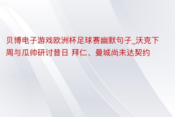 贝博电子游戏欧洲杯足球赛幽默句子_沃克下周与瓜帅研讨昔日 拜仁、曼城尚未达契约