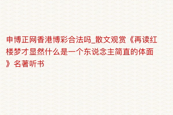 申博正网香港博彩合法吗_散文观赏《再读红楼梦才显然什么是一个东说念主简直的体面》名著听书