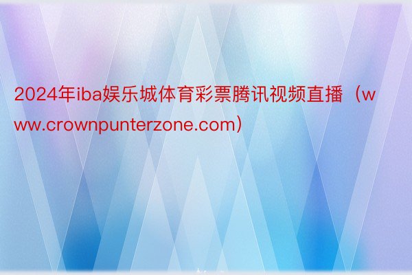 2024年iba娱乐城体育彩票腾讯视频直播（www.crownpunterzone.com）