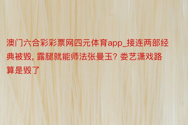 澳门六合彩彩票网四元体育app_接连两部经典被毁, 露腿就能师法张曼玉? 娄艺潇戏路算是毁了