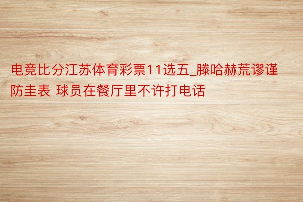 电竞比分江苏体育彩票11选五_滕哈赫荒谬谨防圭表 球员在餐厅里不许打电话