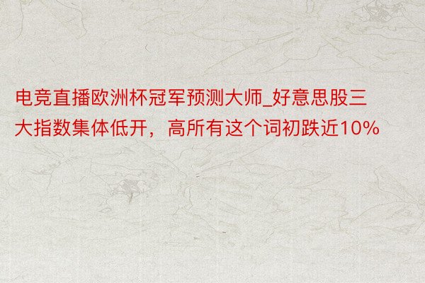 电竞直播欧洲杯冠军预测大师_好意思股三大指数集体低开，高所有这个词初跌近10%