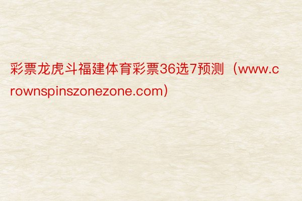 彩票龙虎斗福建体育彩票36选7预测（www.crownspinszonezone.com）