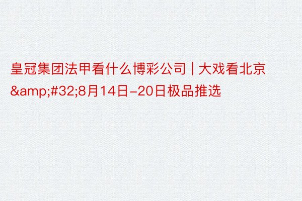 皇冠集团法甲看什么博彩公司 | 大戏看北京&#32;8月14日-20日极品推选