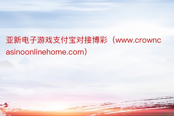 亚新电子游戏支付宝对接博彩（www.crowncasinoonlinehome.com）