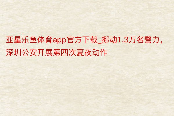 亚星乐鱼体育app官方下载_挪动1.3万名警力，深圳公安开展第四次夏夜动作