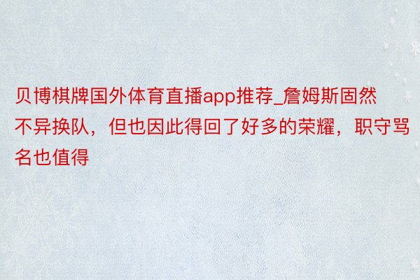 贝博棋牌国外体育直播app推荐_詹姆斯固然不异换队，但也因此得回了好多的荣耀，职守骂名也值得