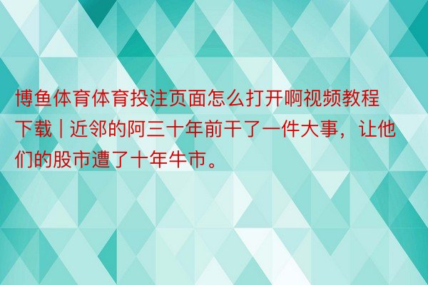 博鱼体育体育投注页面怎么打开啊视频教程下载 | 近邻的阿三十年前干了一件大事，让他们的股市遭了十年牛市。