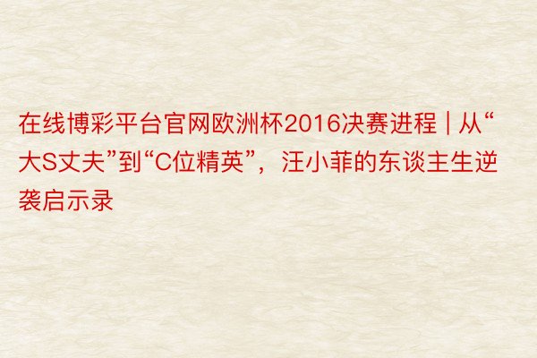 在线博彩平台官网欧洲杯2016决赛进程 | 从“大S丈夫”到“C位精英”，汪小菲的东谈主生逆袭启示录