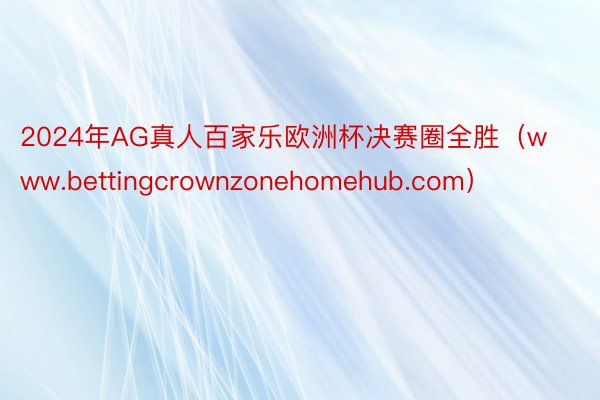 2024年AG真人百家乐欧洲杯决赛圈全胜（www.bettingcrownzonehomehub.com）