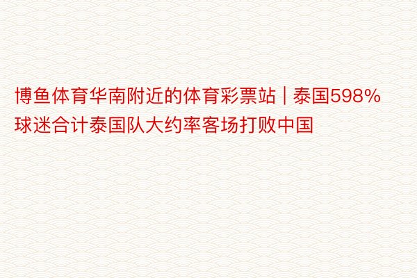 博鱼体育华南附近的体育彩票站 | 泰国598%球迷合计泰国队大约率客场打败中国