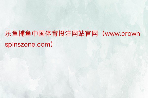 乐鱼捕鱼中国体育投注网站官网（www.crownspinszone.com）