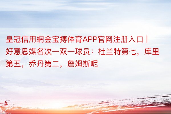 皇冠信用網金宝搏体育APP官网注册入口 | 好意思媒名次一双一球员：杜兰特第七，库里第五，乔丹第二，詹姆斯呢