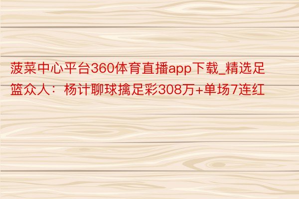 菠菜中心平台360体育直播app下载_精选足篮众人：杨计聊球擒足彩308万+单场7连红