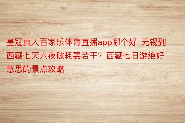 皇冠真人百家乐体育直播app哪个好_无锡到西藏七天六夜破耗要若干？西藏七日游绝好意思的景点攻略