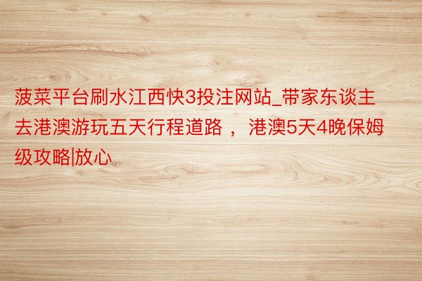 菠菜平台刷水江西快3投注网站_带家东谈主去港澳游玩五天行程道路 ，港澳5天4晚保姆级攻略|放心