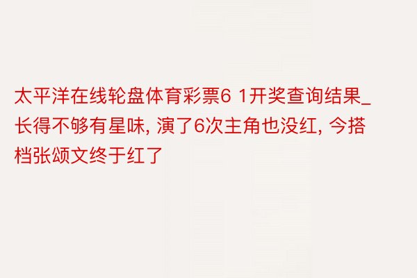 太平洋在线轮盘体育彩票6 1开奖查询结果_长得不够有星味, 演了6次主角也没红, 今搭档张颂文终于红了