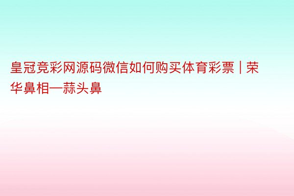 皇冠竞彩网源码微信如何购买体育彩票 | 荣华鼻相—蒜头鼻