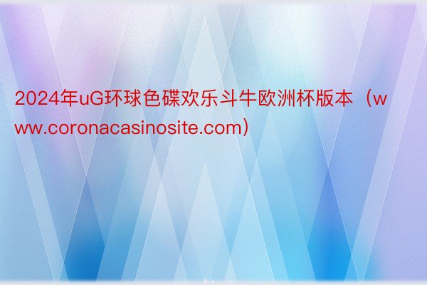 2024年uG环球色碟欢乐斗牛欧洲杯版本（www.coronacasinosite.com）