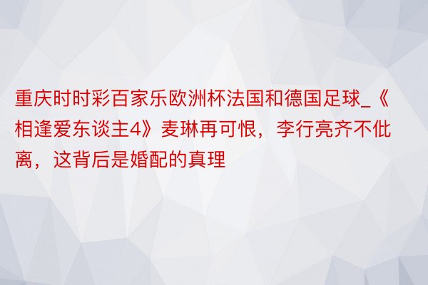 重庆时时彩百家乐欧洲杯法国和德国足球_《相逢爱东谈主4》麦琳再可恨，李行亮齐不仳离，这背后是婚配的真理