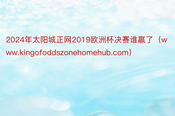 2024年太阳城正网2019欧洲杯决赛谁赢了（www.kingofoddszonehomehub.com）