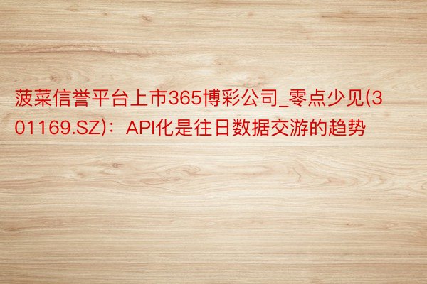 菠菜信誉平台上市365博彩公司_零点少见(301169.SZ)：API化是往日数据交游的趋势