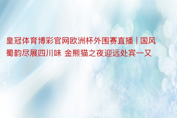 皇冠体育博彩官网欧洲杯外围赛直播 | 国风蜀韵尽展四川味 金熊猫之夜迎远处宾一又