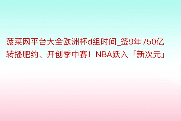 菠菜网平台大全欧洲杯d组时间_签9年750亿转播肥约、开创季中赛！NBA跃入「新次元」