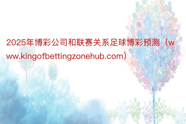 2025年博彩公司和联赛关系足球博彩预测（www.kingofbettingzonehub.com）