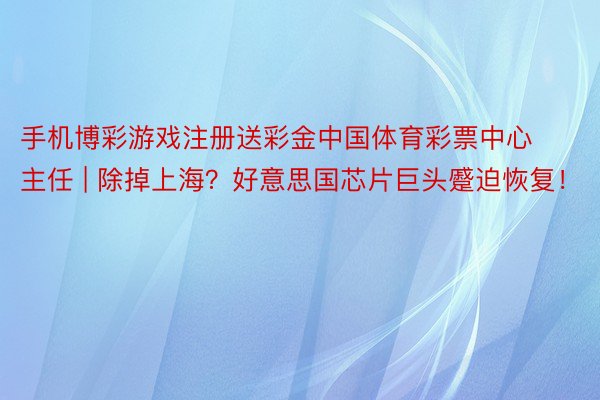 手机博彩游戏注册送彩金中国体育彩票中心主任 | 除掉上海？好意思国芯片巨头蹙迫恢复！