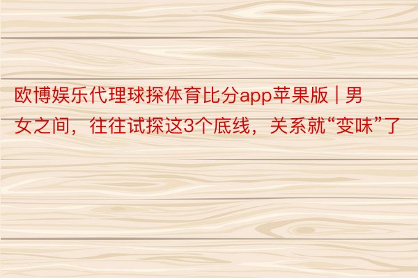 欧博娱乐代理球探体育比分app苹果版 | 男女之间，往往试探这3个底线，关系就“变味”了