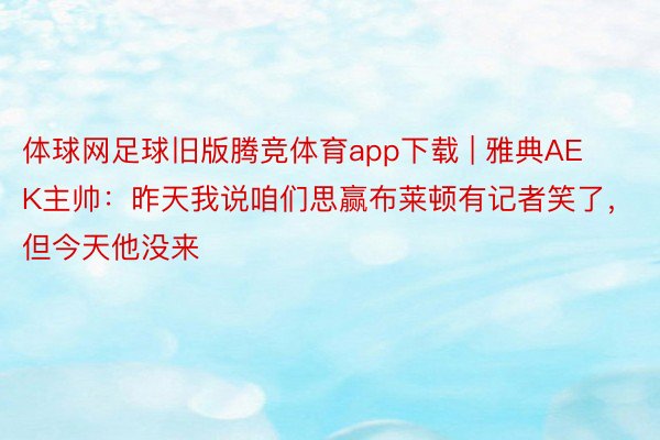 体球网足球旧版腾竞体育app下载 | 雅典AEK主帅：昨天我说咱们思赢布莱顿有记者笑了，但今天他没来