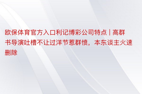 欧保体育官方入口利记博彩公司特点 | 高群书导演吐槽不让过洋节惹群愤，本东谈主火速删除