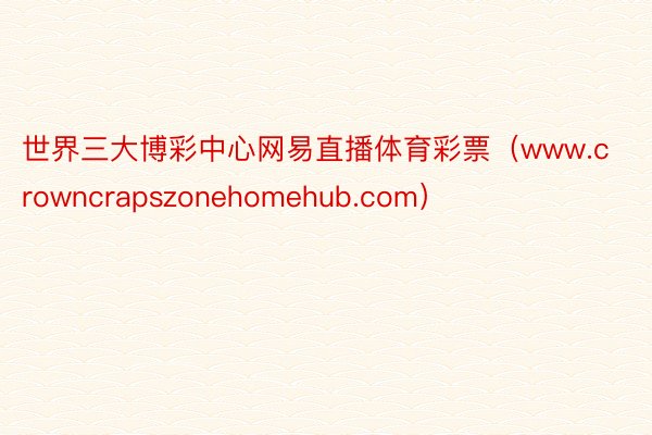 世界三大博彩中心网易直播体育彩票（www.crowncrapszonehomehub.com）