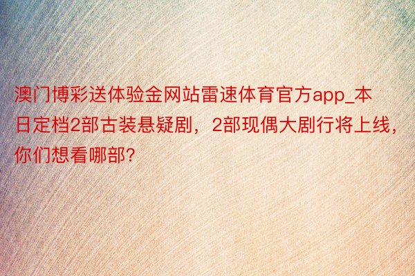 澳门博彩送体验金网站雷速体育官方app_本日定档2部古装悬疑剧，2部现偶大剧行将上线，你们想看哪部？