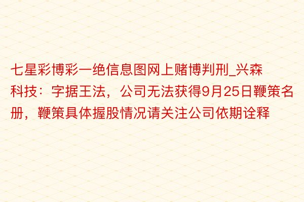 七星彩博彩一绝信息图网上赌博判刑_兴森科技：字据王法，公司无法获得9月25日鞭策名册，鞭策具体握股情况请关注公司依期诠释