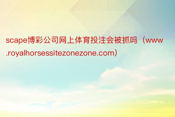 scape博彩公司网上体育投注会被抓吗（www.royalhorsessitezonezone.com）