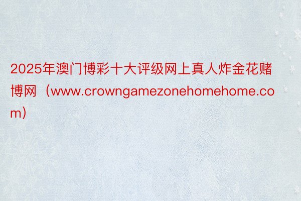 2025年澳门博彩十大评级网上真人炸金花赌博网（www.crowngamezonehomehome.com）